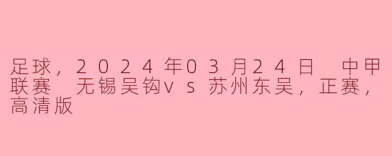 2024年3月24日中甲联赛中，无锡吴钩对阵苏州东吴的比赛有何亮点？
